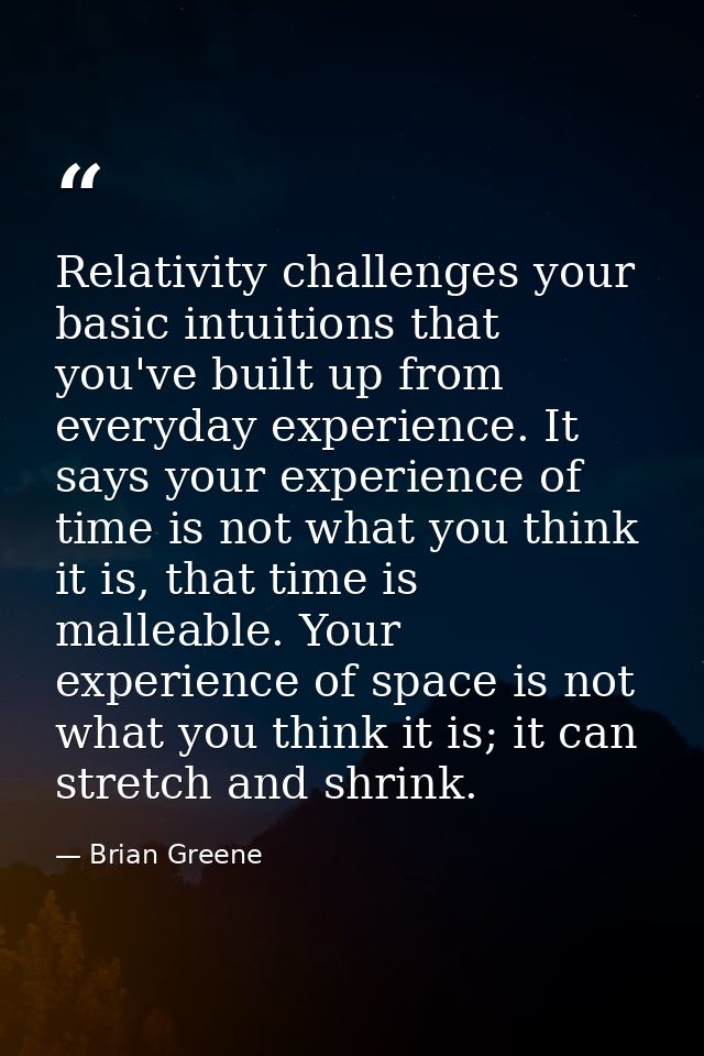 Relativity challenges your basic intuitions that you've built up from everyday experience. It says your experience of ti — Brian Greene