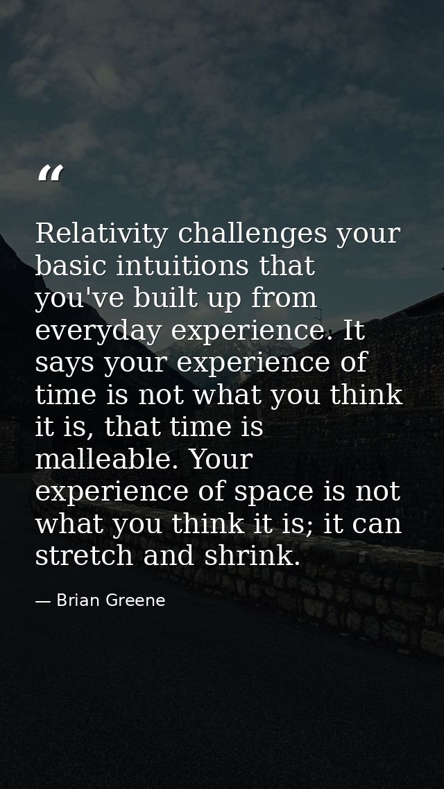 Relativity challenges your basic intuitions that you've built up from everyday experience. It says your experience of ti — Brian Greene