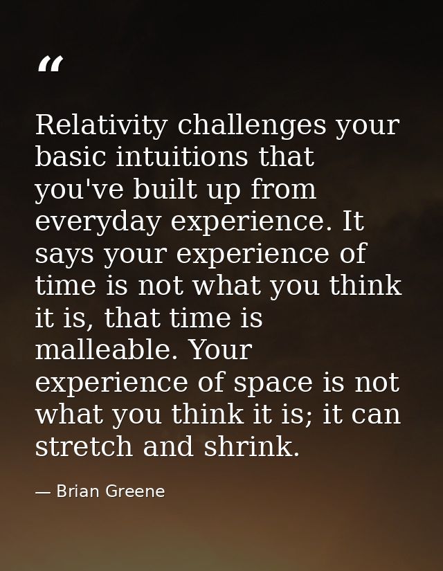 Relativity challenges your basic intuitions that you've built up from everyday experience. It says your experience of ti — Brian Greene