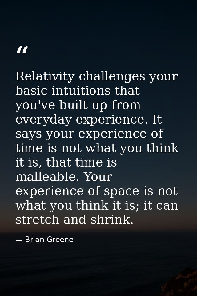 Relativity challenges your basic intuitions that you've built up from everyday experience. It says your experience of ti — Brian Greene