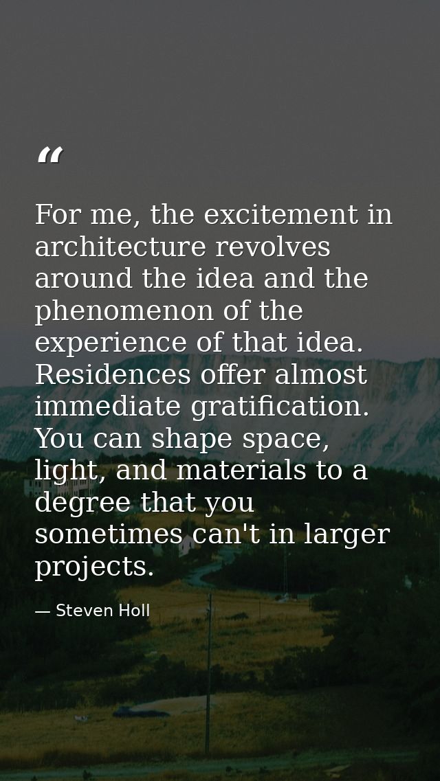 For me, the excitement in architecture revolves around the idea and the phenomenon of the experience of that idea. Resid — Steven Holl