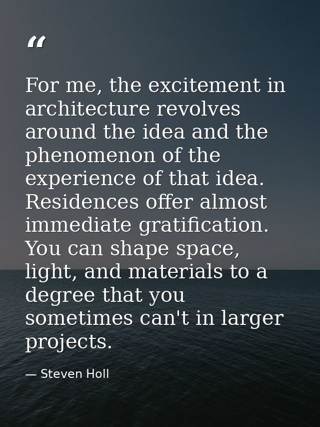 For me, the excitement in architecture revolves around the idea and the phenomenon of the experience of that idea. Resid — Steven Holl