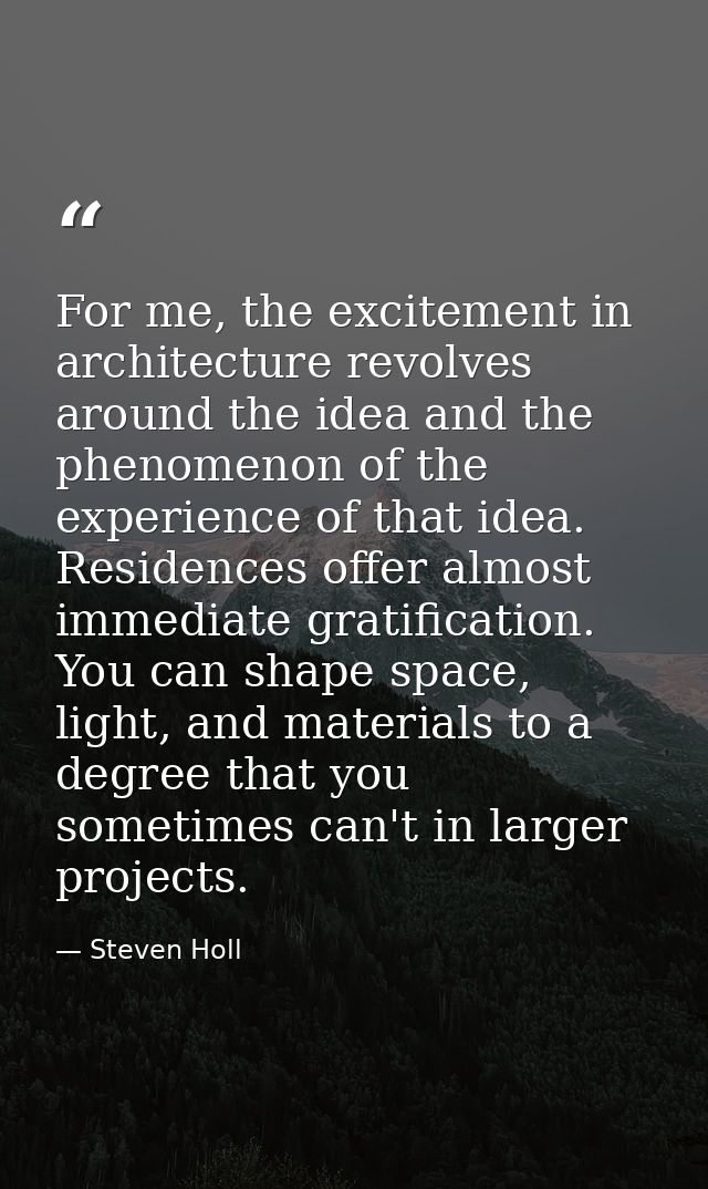 For me, the excitement in architecture revolves around the idea and the phenomenon of the experience of that idea. Resid — Steven Holl