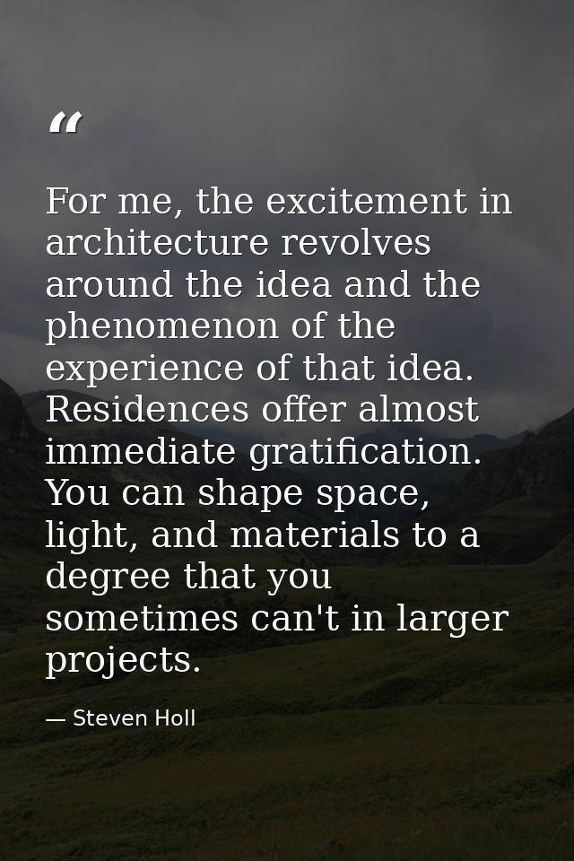 For me, the excitement in architecture revolves around the idea and the phenomenon of the experience of that idea. Resid — Steven Holl