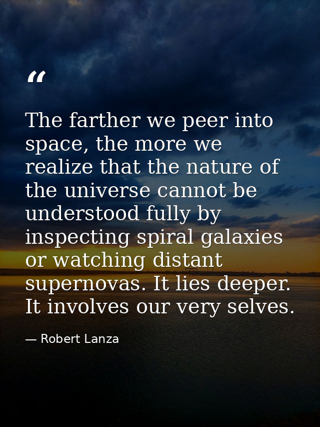 The farther we peer into space, the more we realize that the nature of the universe cannot be understood fully by inspec — Robert Lanza