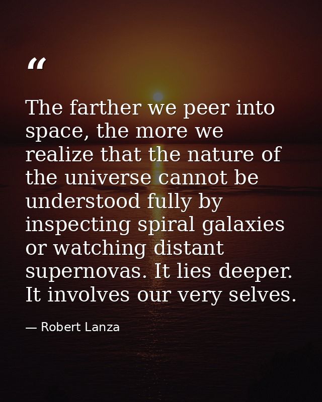 The farther we peer into space, the more we realize that the nature of the universe cannot be understood fully by inspec — Robert Lanza