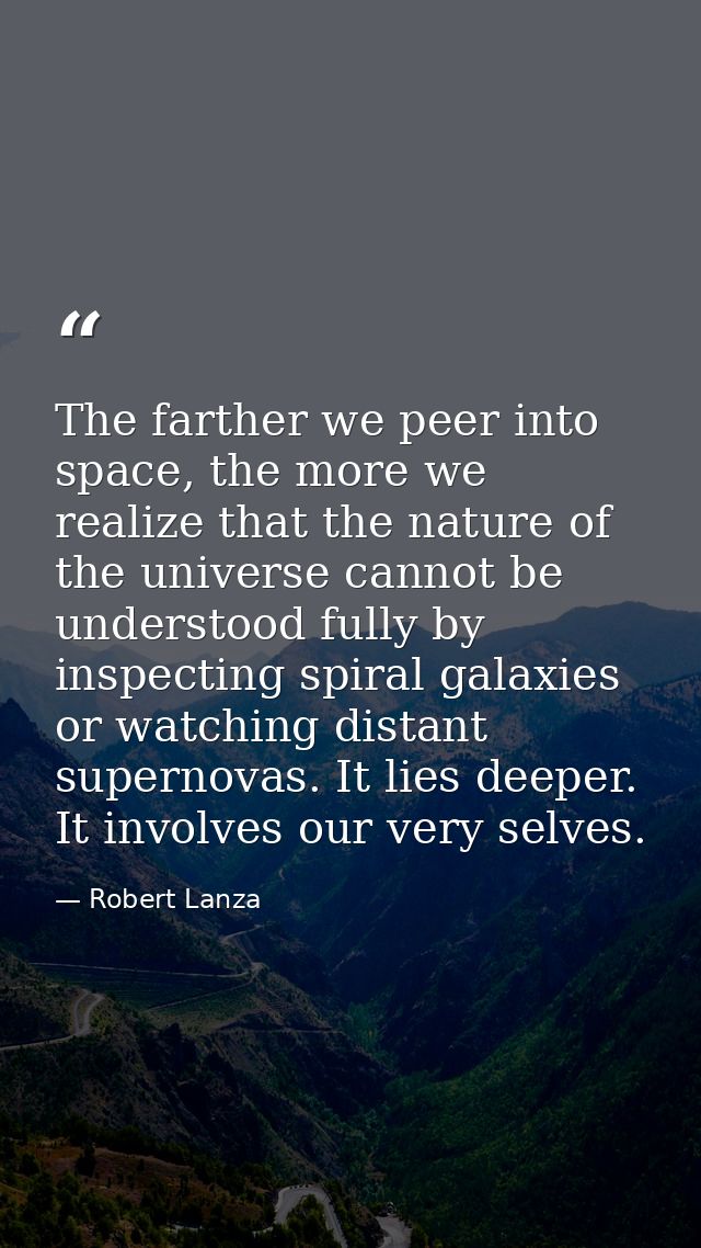 The farther we peer into space, the more we realize that the nature of the universe cannot be understood fully by inspec — Robert Lanza