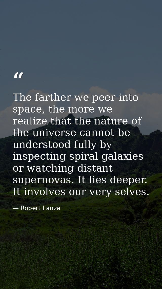 The farther we peer into space, the more we realize that the nature of the universe cannot be understood fully by inspec — Robert Lanza