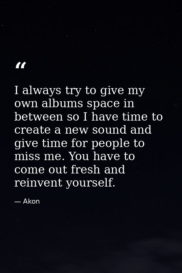 I always try to give my own albums space in between so I have time to create a new sound and give time for people to mis — Akon