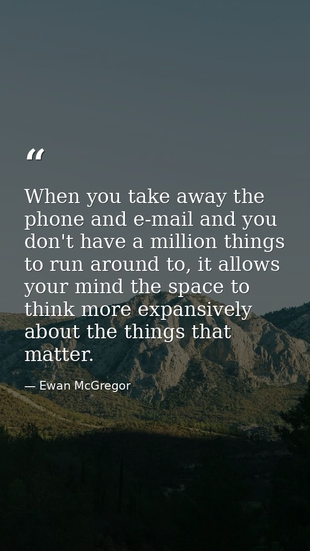 When you take away the phone and e-mail and you don't have a million things to run around to, it allows your mind the sp — Ewan McGregor