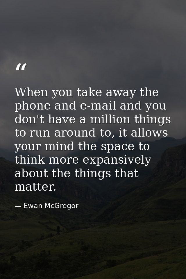 When you take away the phone and e-mail and you don't have a million things to run around to, it allows your mind the sp — Ewan McGregor