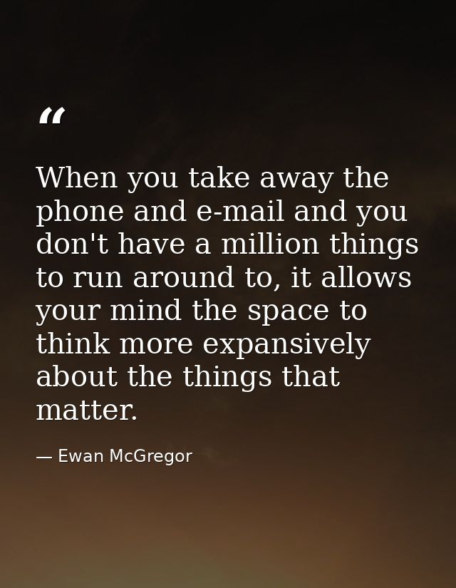 When you take away the phone and e-mail and you don't have a million things to run around to, it allows your mind the sp — Ewan McGregor
