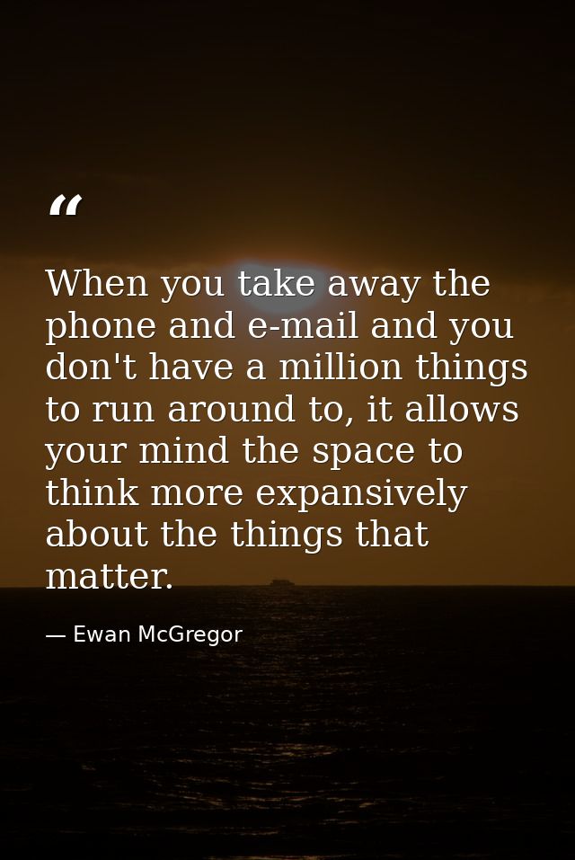 When you take away the phone and e-mail and you don't have a million things to run around to, it allows your mind the sp — Ewan McGregor