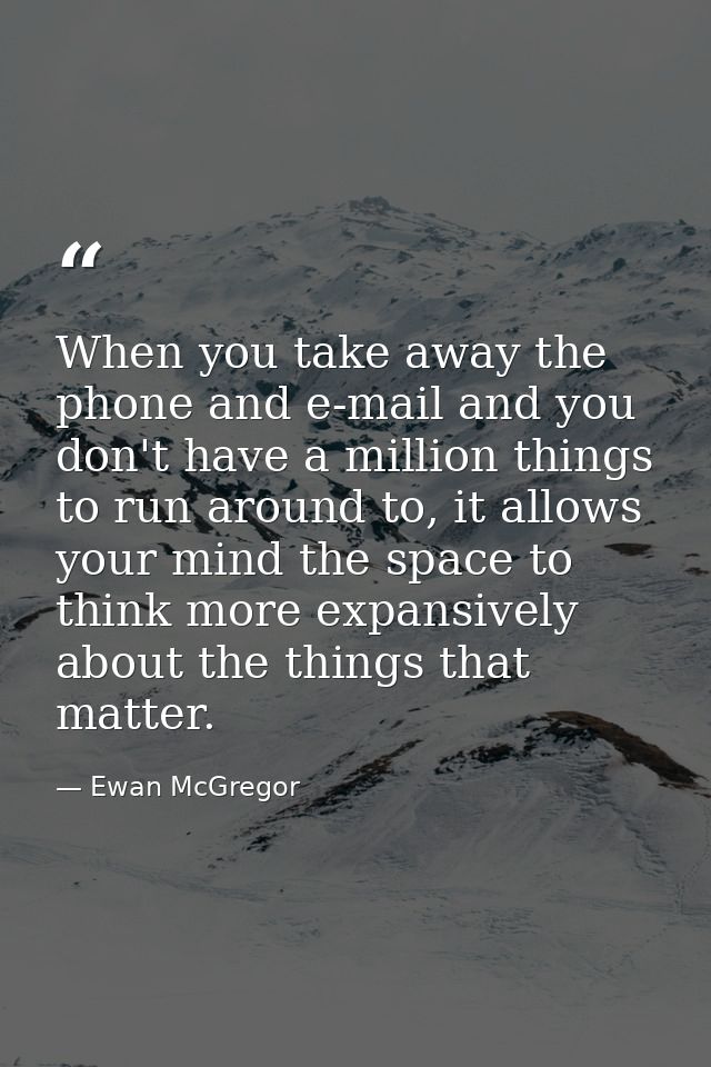 When you take away the phone and e-mail and you don't have a million things to run around to, it allows your mind the sp — Ewan McGregor