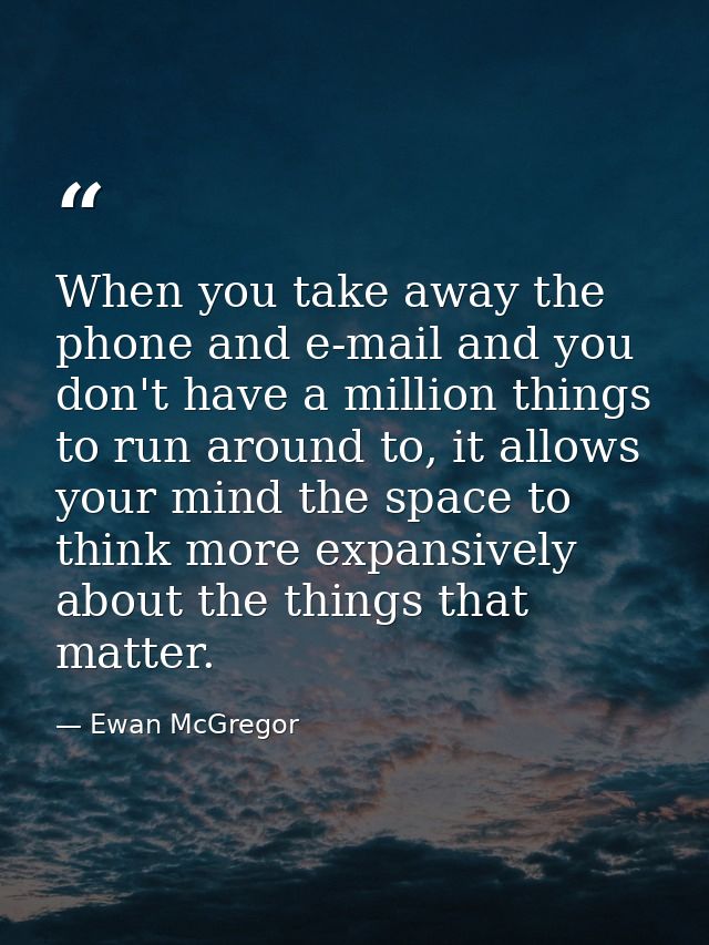 When you take away the phone and e-mail and you don't have a million things to run around to, it allows your mind the sp — Ewan McGregor
