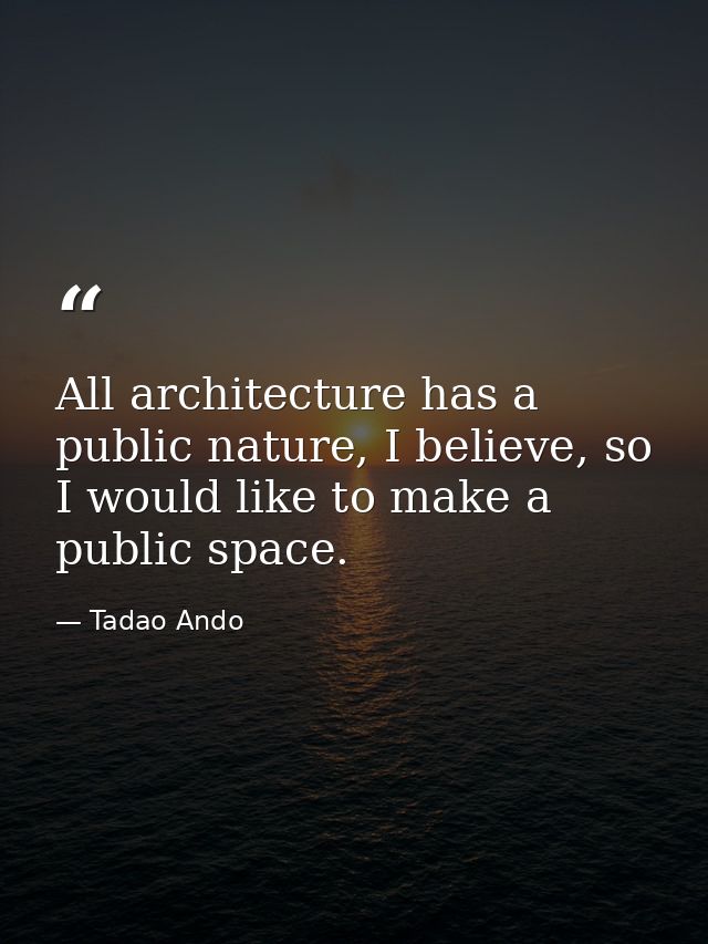 All architecture has a public nature, I believe, so I would like to make a public space. — Tadao Ando