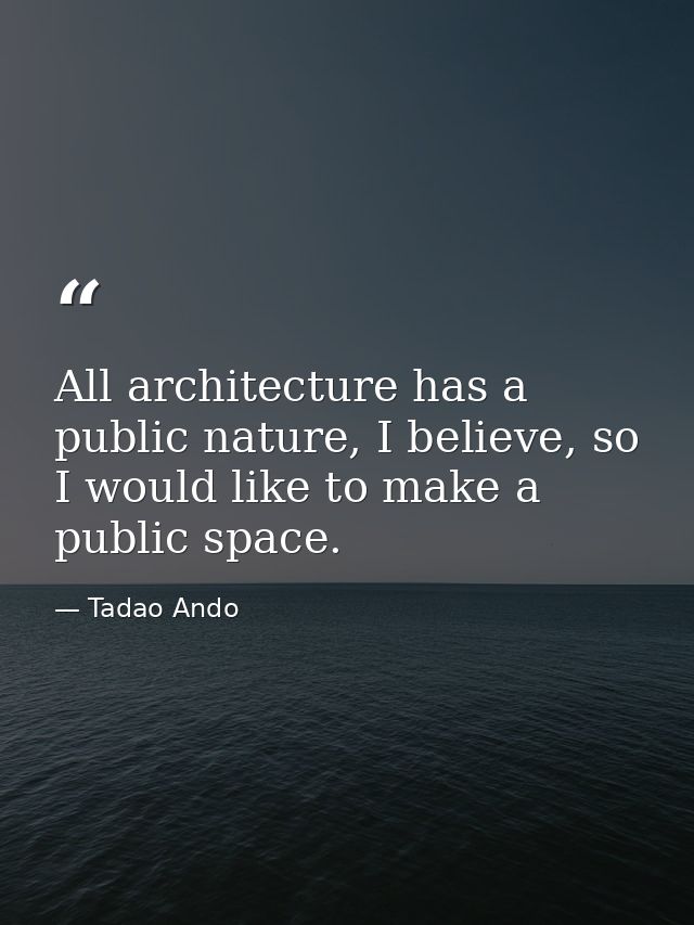 All architecture has a public nature, I believe, so I would like to make a public space. — Tadao Ando