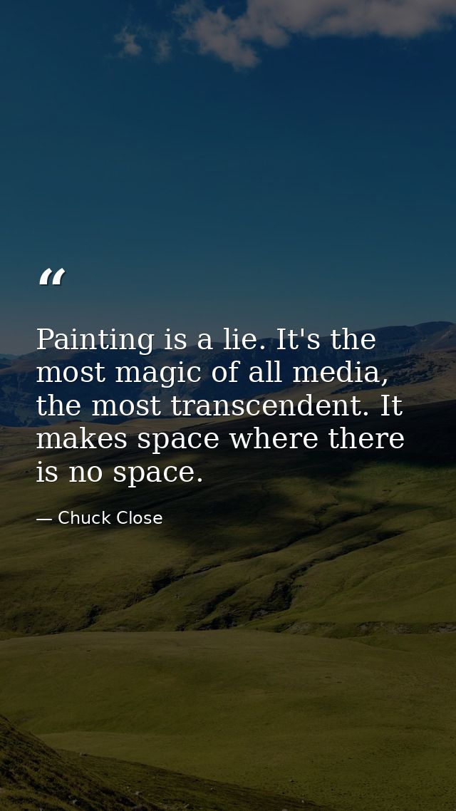 Painting is a lie. It's the most magic of all media, the most transcendent. It makes space where there is no space. — Chuck Close