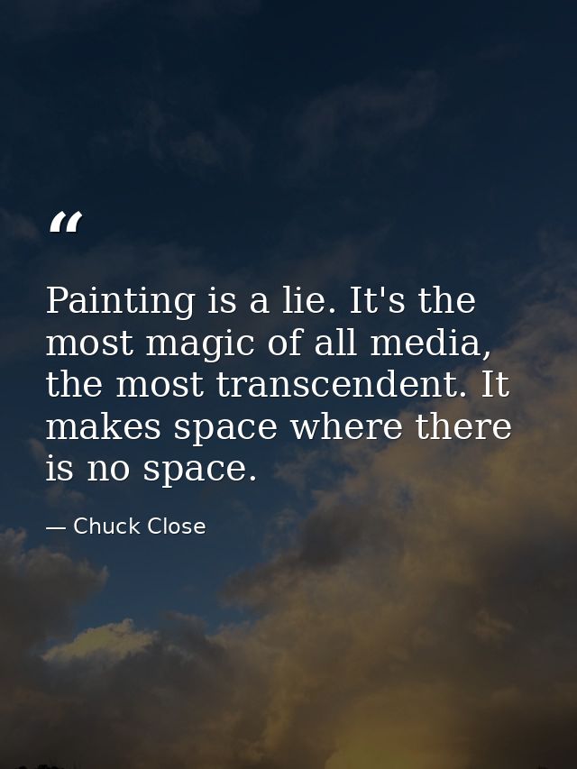 Painting is a lie. It's the most magic of all media, the most transcendent. It makes space where there is no space. — Chuck Close