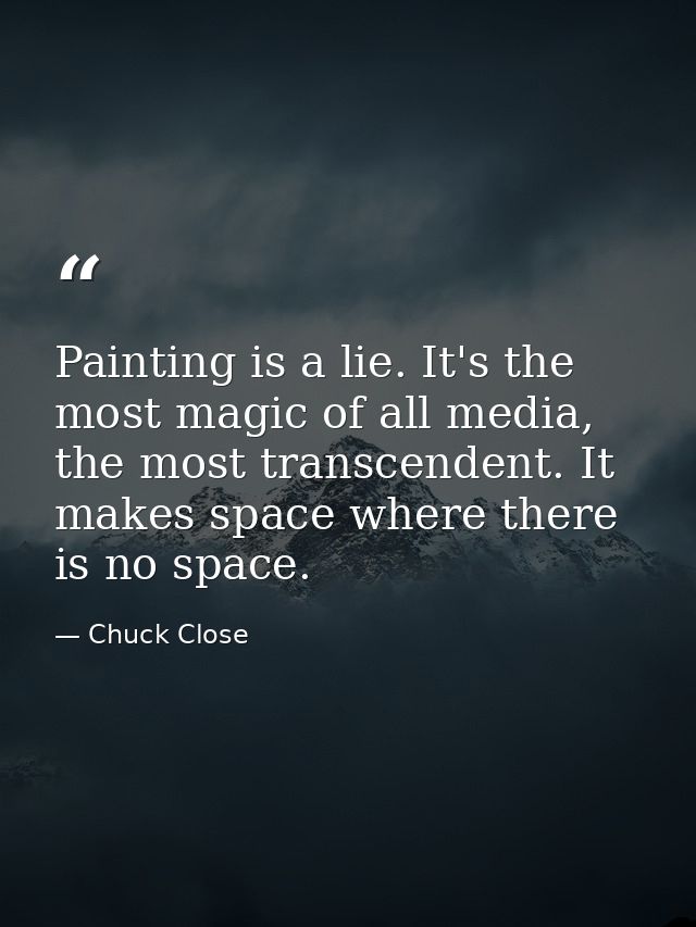 Painting is a lie. It's the most magic of all media, the most transcendent. It makes space where there is no space. — Chuck Close