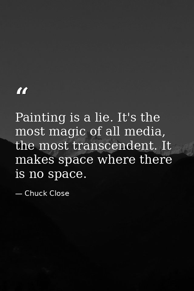 Painting is a lie. It's the most magic of all media, the most transcendent. It makes space where there is no space. — Chuck Close