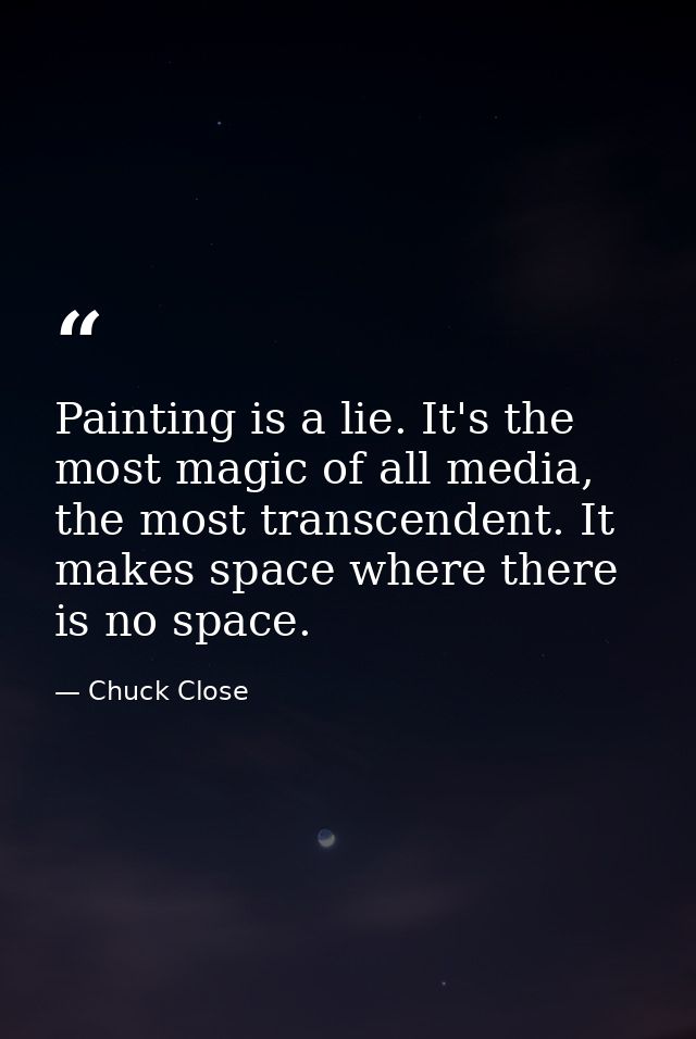 Painting is a lie. It's the most magic of all media, the most transcendent. It makes space where there is no space. — Chuck Close