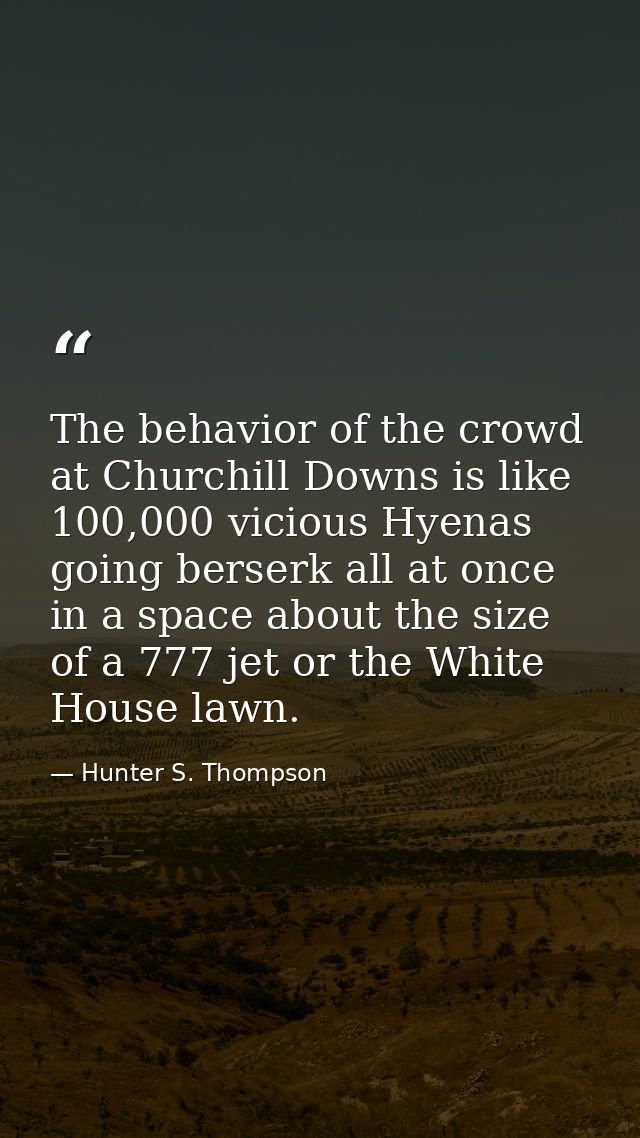 The behavior of the crowd at Churchill Downs is like 100,000 vicious Hyenas going berserk all at once in a space about t — Hunter S. Thompson