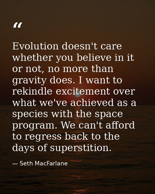 Evolution doesn't care whether you believe in it or not, no more than gravity does. I want to rekindle excitement over w — Seth MacFarlane