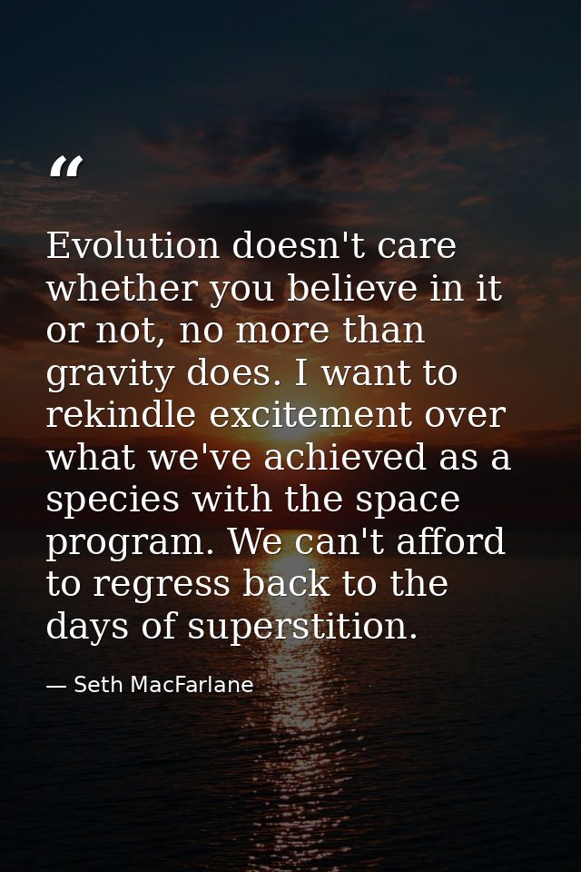 Evolution doesn't care whether you believe in it or not, no more than gravity does. I want to rekindle excitement over w — Seth MacFarlane