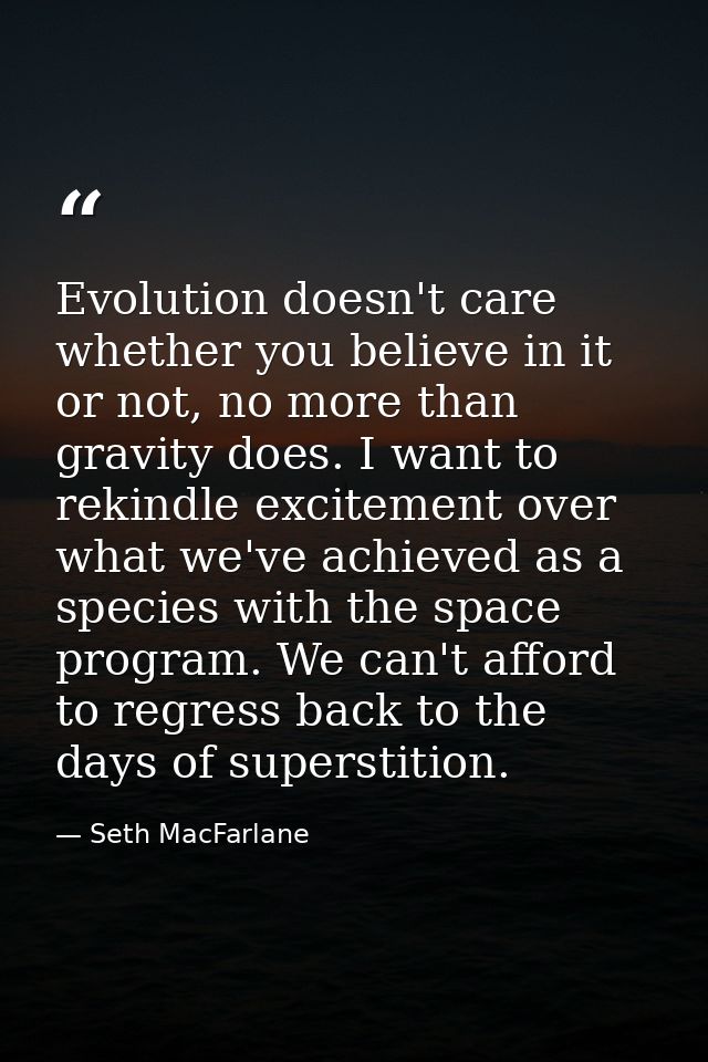 Evolution doesn't care whether you believe in it or not, no more than gravity does. I want to rekindle excitement over w — Seth MacFarlane