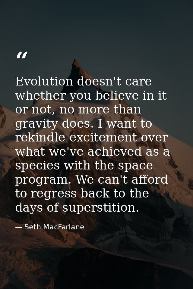 Evolution doesn't care whether you believe in it or not, no more than gravity does. I want to rekindle excitement over w — Seth MacFarlane
