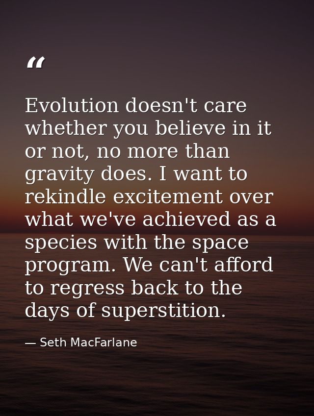 Evolution doesn't care whether you believe in it or not, no more than gravity does. I want to rekindle excitement over w — Seth MacFarlane