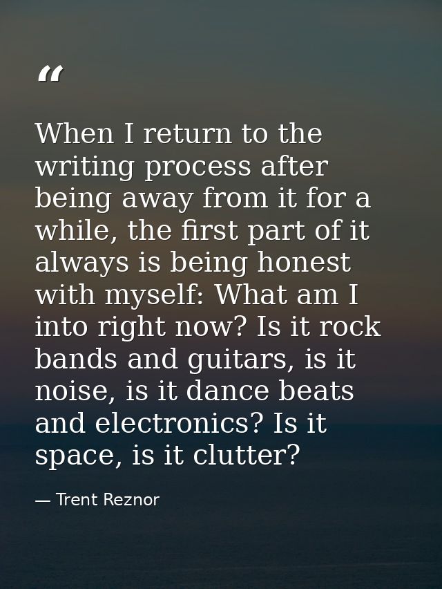 When I return to the writing process after being away from it for a while, the first part of it always is being honest w — Trent Reznor