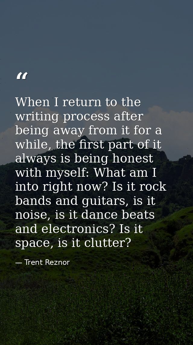 When I return to the writing process after being away from it for a while, the first part of it always is being honest w — Trent Reznor