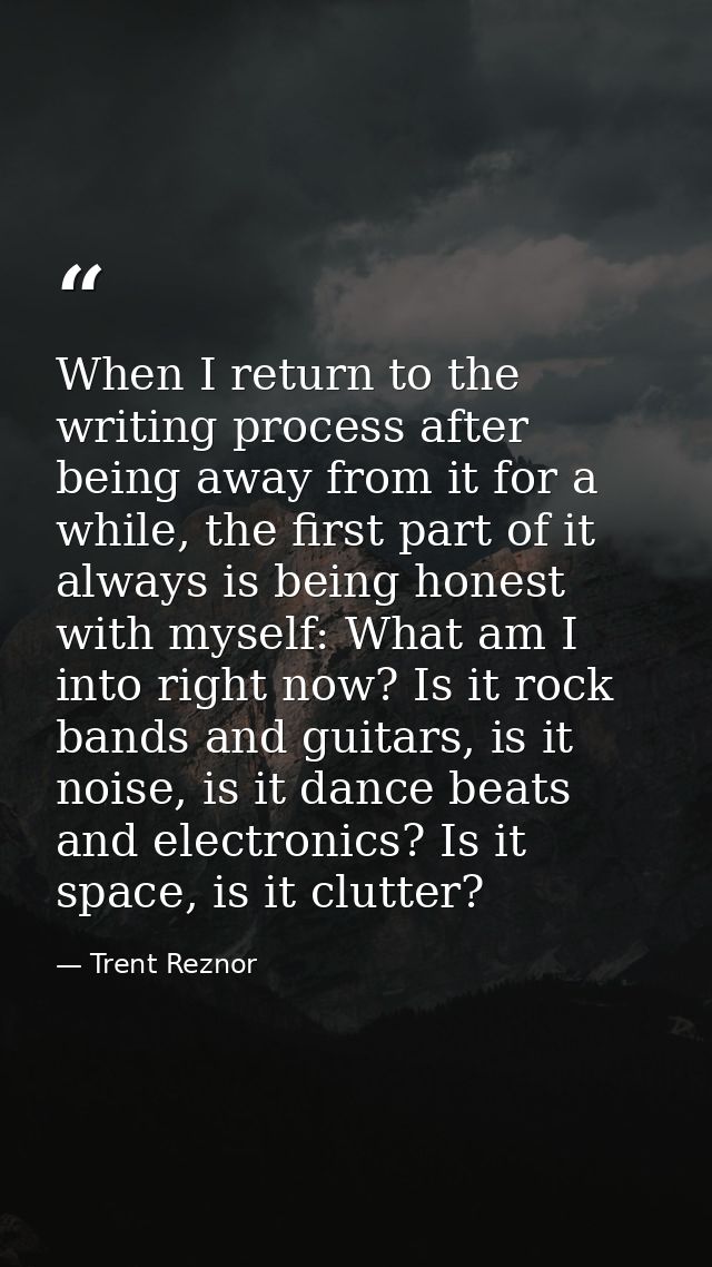 When I return to the writing process after being away from it for a while, the first part of it always is being honest w — Trent Reznor