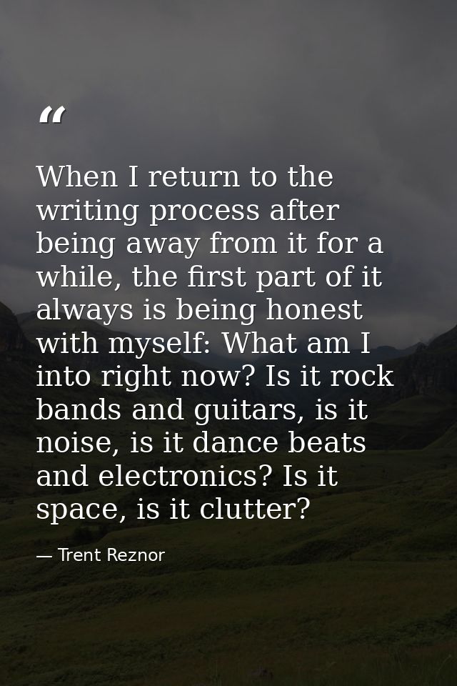 When I return to the writing process after being away from it for a while, the first part of it always is being honest w — Trent Reznor