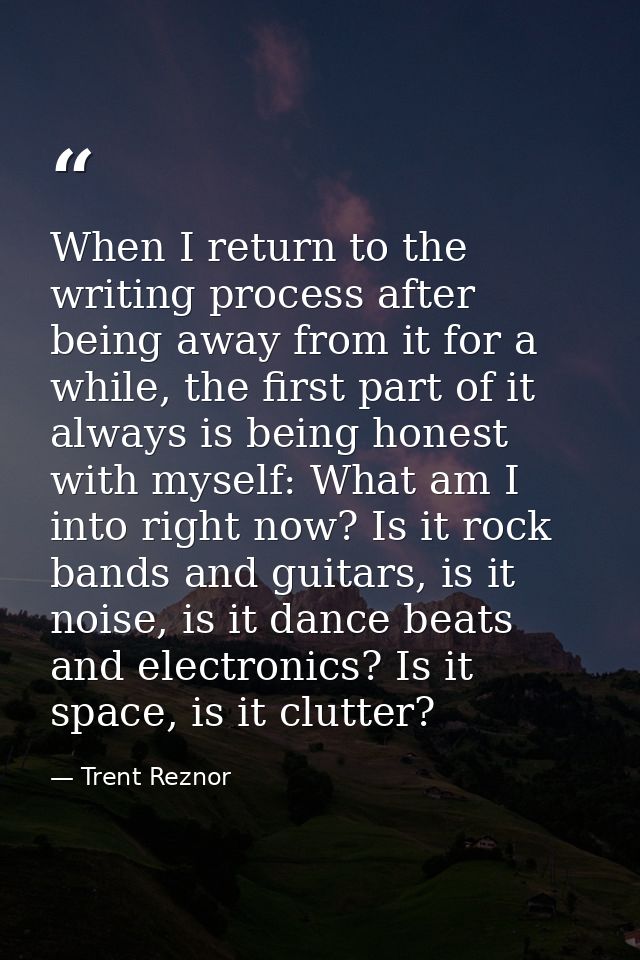When I return to the writing process after being away from it for a while, the first part of it always is being honest w — Trent Reznor