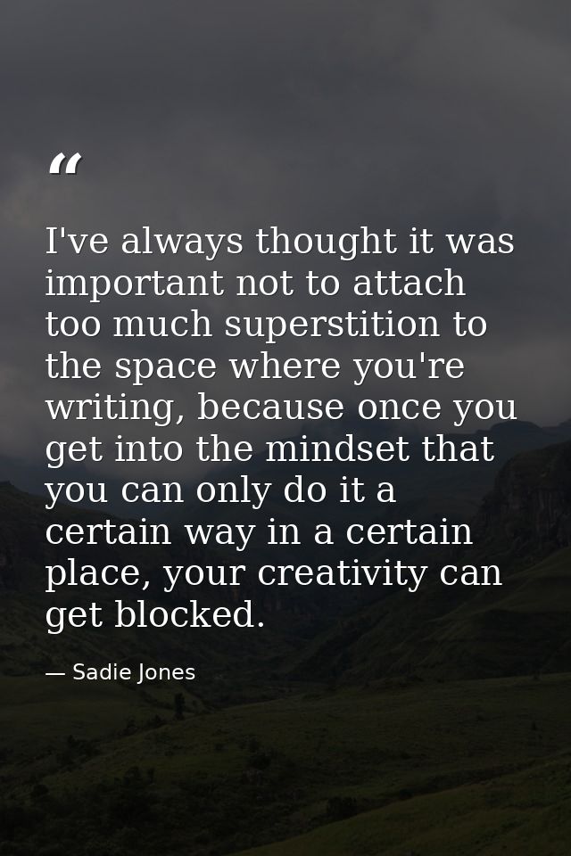 I've always thought it was important not to attach too much superstition to the space where you're writing, because once — Sadie Jones
