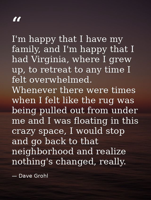 I'm happy that I have my family, and I'm happy that I had Virginia, where I grew up, to retreat to any time I felt overw — Dave Grohl