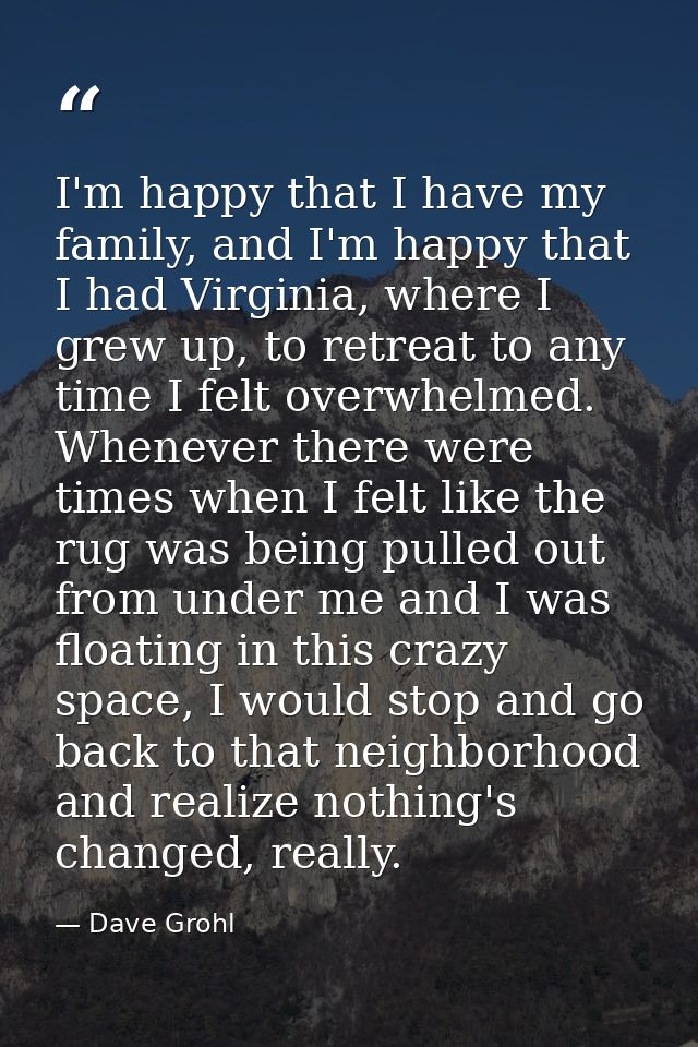 I'm happy that I have my family, and I'm happy that I had Virginia, where I grew up, to retreat to any time I felt overw — Dave Grohl