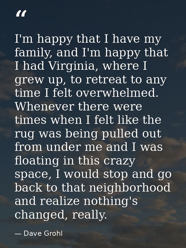 I'm happy that I have my family, and I'm happy that I had Virginia, where I grew up, to retreat to any time I felt overw — Dave Grohl