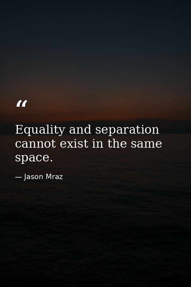 Equality and separation cannot exist in the same space. — Jason Mraz