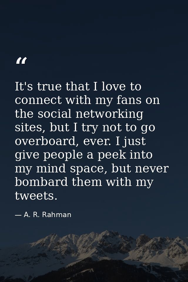 It's true that I love to connect with my fans on the social networking sites, but I try not to go overboard, ever. I jus — A. R. Rahman
