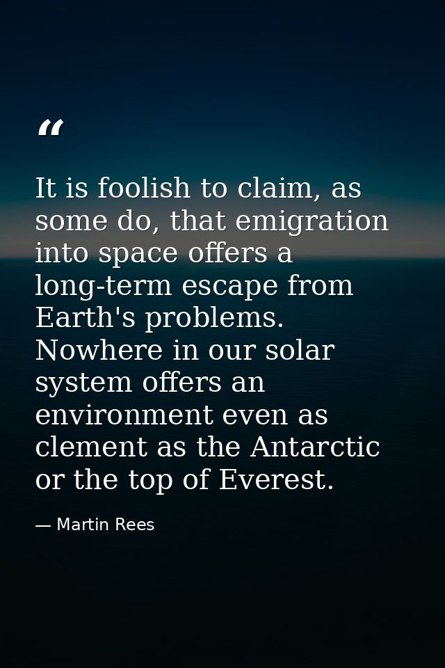 It is foolish to claim, as some do, that emigration into space offers a long-term escape from Earth's problems. Nowhere  — Martin Rees