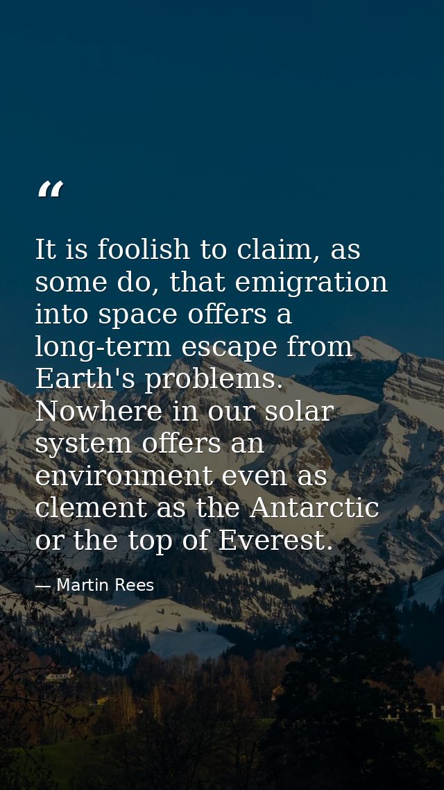 It is foolish to claim, as some do, that emigration into space offers a long-term escape from Earth's problems. Nowhere  — Martin Rees