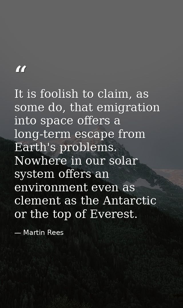 It is foolish to claim, as some do, that emigration into space offers a long-term escape from Earth's problems. Nowhere  — Martin Rees