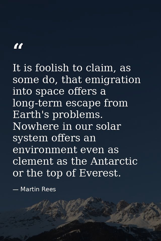 It is foolish to claim, as some do, that emigration into space offers a long-term escape from Earth's problems. Nowhere  — Martin Rees