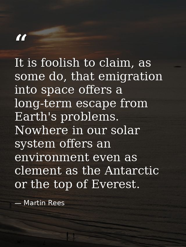 It is foolish to claim, as some do, that emigration into space offers a long-term escape from Earth's problems. Nowhere  — Martin Rees