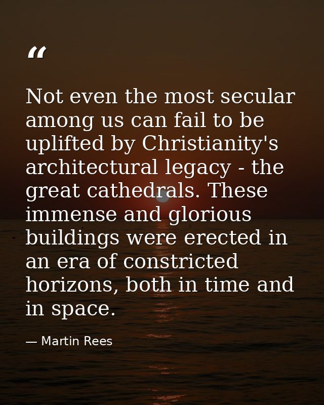 Not even the most secular among us can fail to be uplifted by Christianity's architectural legacy - the great cathedrals — Martin Rees