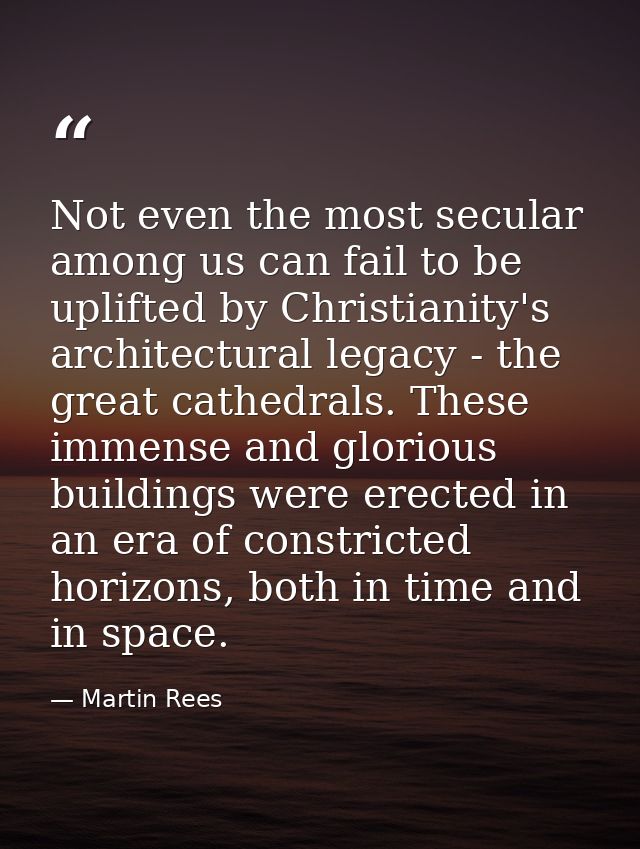 Not even the most secular among us can fail to be uplifted by Christianity's architectural legacy - the great cathedrals — Martin Rees